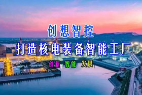 深度丨創(chuàng)想智控“與核共舞”賦能?chē)?guó)之重器--核電裝備智能制造高速發(fā)展之路